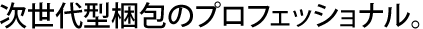 次世代型梱包のプロフェッショナル。